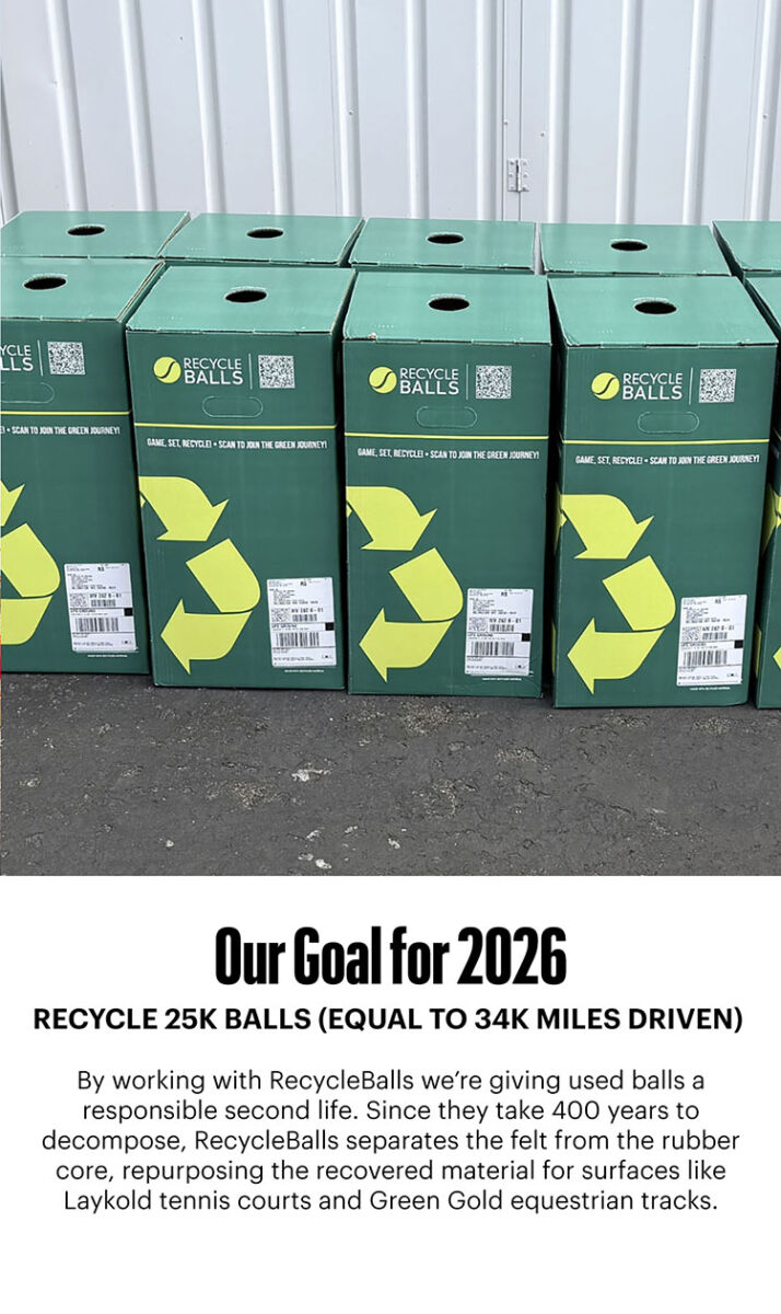 By working with Recycleballs, a nonprofit dedicated to tennis ball recycling, we’re giving used balls a responsible second life. Since tennis balls can take over 400 years to decompose, RecycleBalls separates the felt from the rubber core, repurposing the recovered material for surfaces like Laykold tennis courts and Green Gold equestrian tracks.