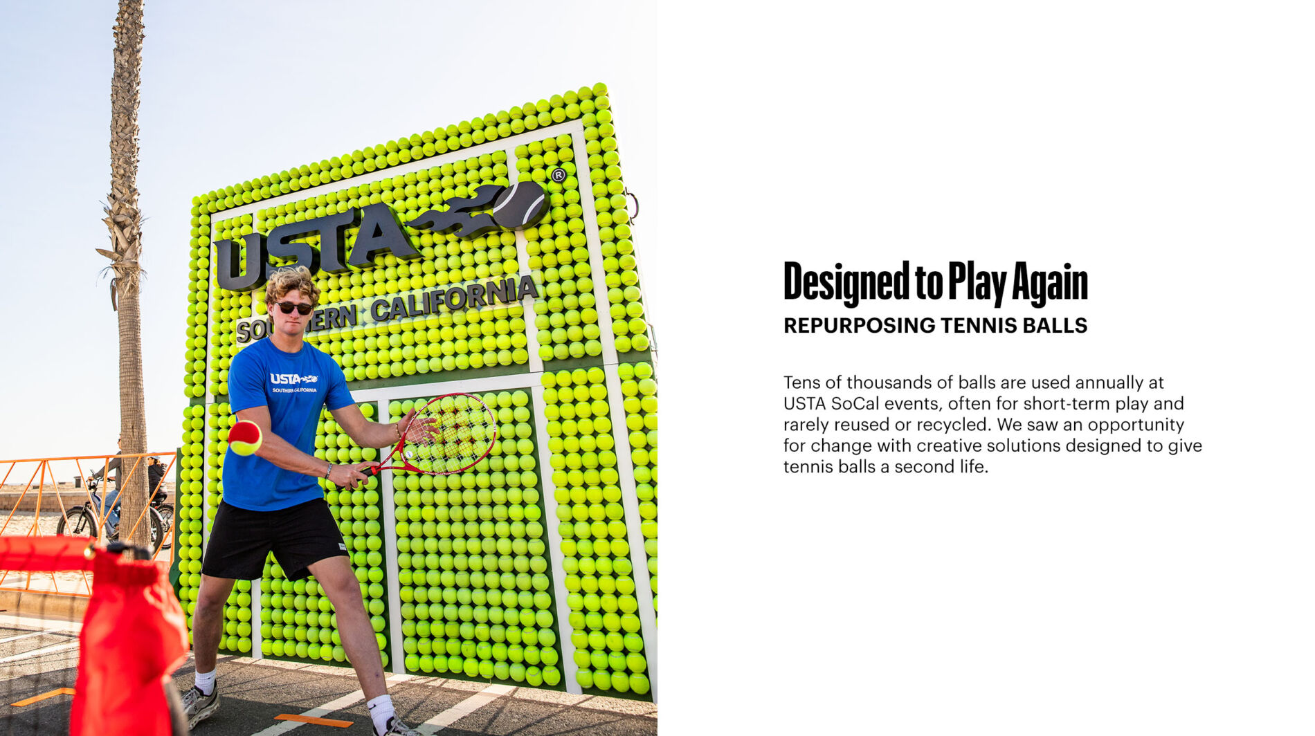 Tens of thousands of balls are used annually at USTA SoCal events, often for short-term play and rarely reused or recycled. We saw an opportunity for change with creative solutions designed to give tennis balls a second life.
