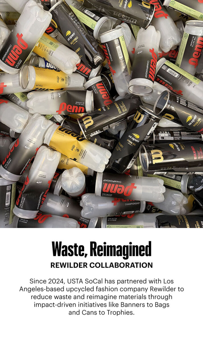 Since 2024, USTA SoCal has partnered with Los Angeles-based upcycled fashion company Rewilder to reduce waste and reimagine materials through impact-driven initiatives like Banners to Bags and Cans to Trophies.